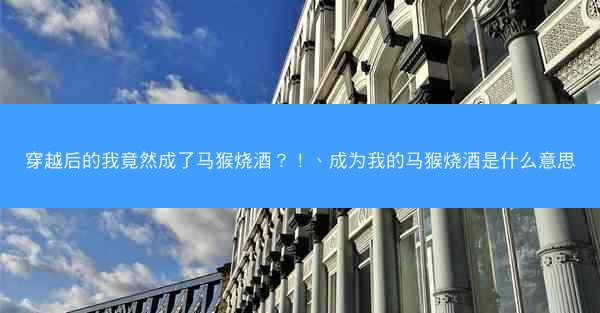 穿越后的我竟然成了马猴烧酒?!、成为我的马猴烧酒是什么意思 穿越后的我竟然成了马猴烧酒?!、成为我的马猴烧酒是什么意思