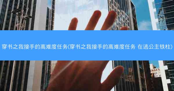 穿书之我接手的高难度任务(穿书之我接手的高难度任务 在逃公主铁柱)