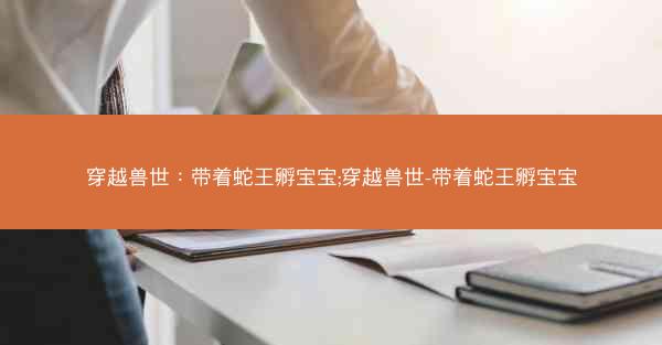 穿越兽世：带着蛇王孵宝宝;穿越兽世-带着蛇王孵宝宝