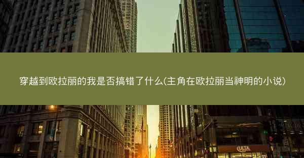 穿越到欧拉丽的我是否搞错了什么(主角在欧拉丽当神明的小说)