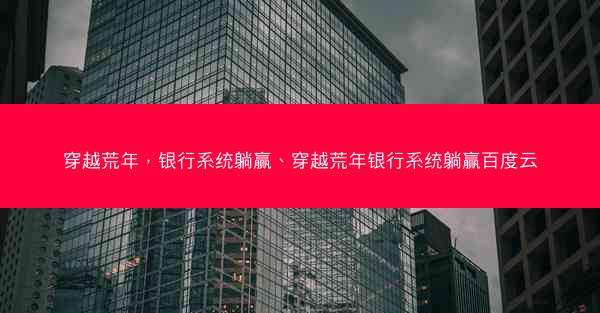 穿越荒年,银行系统躺赢、穿越荒年银行系统躺赢百度云 穿越荒年,银行系统躺赢、穿越荒年银行系统躺赢百度云