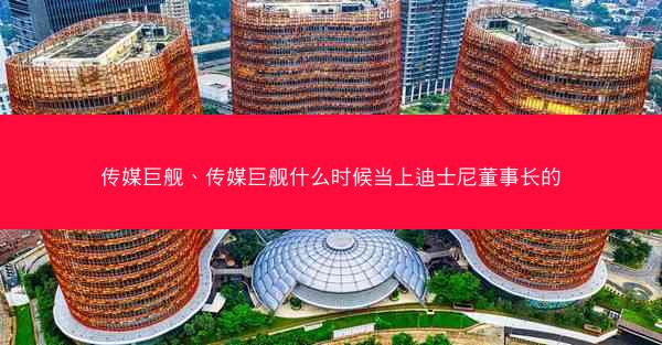 传媒巨舰、传媒巨舰什么时候当上迪士尼董事长的
