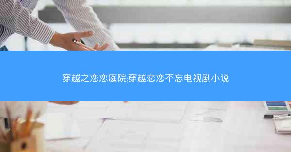 穿越之恋恋庭院;穿越恋恋不忘电视剧小说