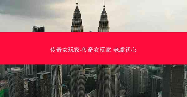 传奇女玩家-传奇女玩家 老虞初心