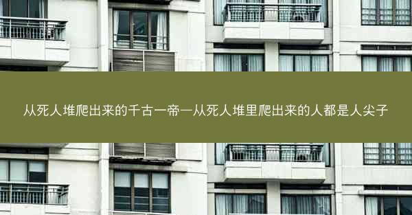 从死人堆爬出来的千古一帝—从死人堆里爬出来的人都是人尖子