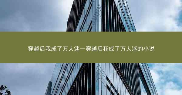 穿越后我成了万人迷—穿越后我成了万人迷的小说