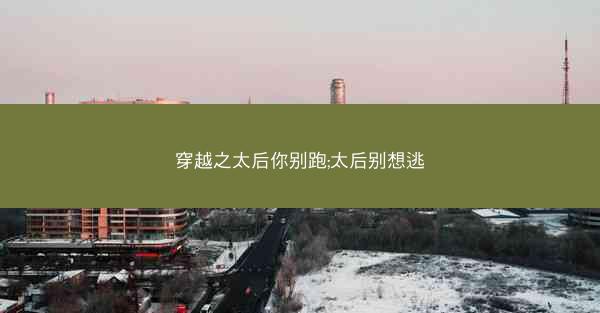 穿越之太后你别跑;太后别想逃