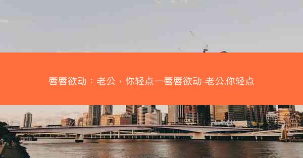 唇唇欲动：老公，你轻点—唇唇欲动-老公,你轻点