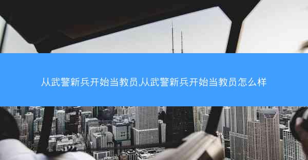 从武警新兵开始当教员,从武警新兵开始当教员怎么样