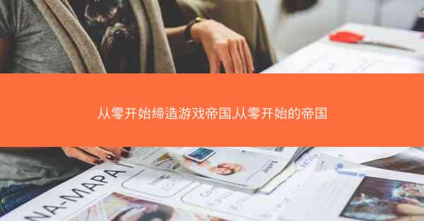 从零开始缔造游戏帝国,从零开始的帝国