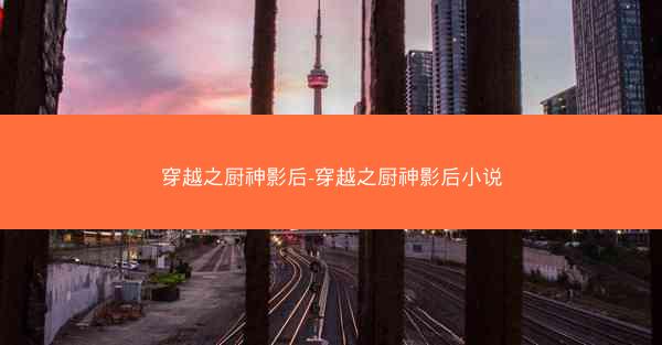 穿越之厨神影后-穿越之厨神影后小说