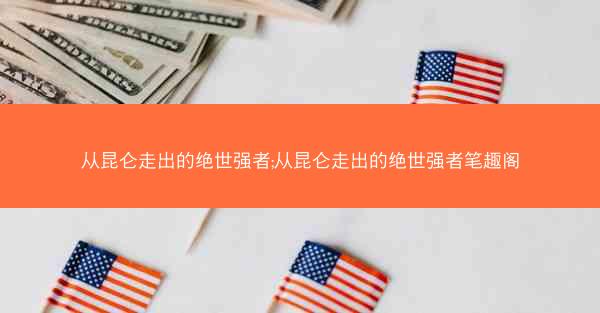 从昆仑走出的绝世强者;从昆仑走出的绝世强者笔趣阁