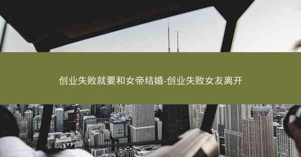 创业失败就要和女帝结婚-创业失败女友离开