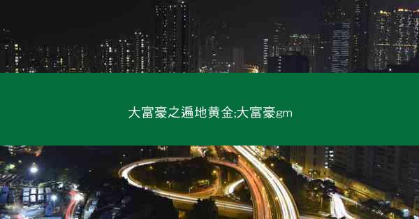 大富豪之遍地黄金;大富豪gm