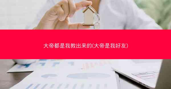 大帝都是我教出来的(大帝是我好友)