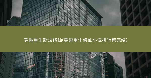 穿越重生新法修仙(穿越重生修仙小说排行榜完结)