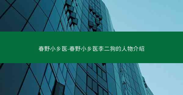 春野小乡医-春野小乡医李二狗的人物介绍
