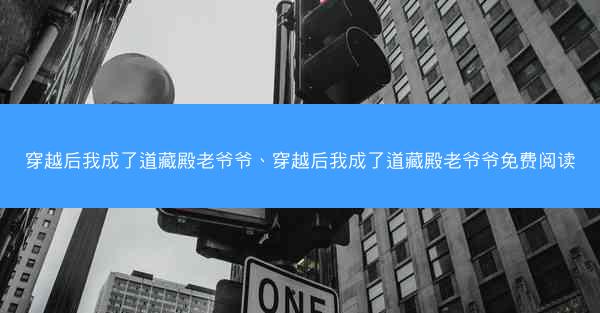 穿越后我成了道藏殿老爷爷、穿越后我成了道藏殿老爷爷免费阅读