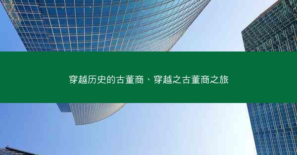 穿越历史的古董商、穿越之古董商之旅 穿越历史的古董商、穿越之古董商之旅