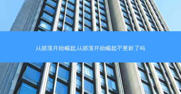 从部落开始崛起,从部落开始崛起不更新了吗