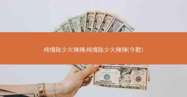 纯情陆少火辣辣;纯情陆少火辣辣(今歌)