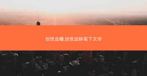 创世血瞳,创世血脉笔下文学