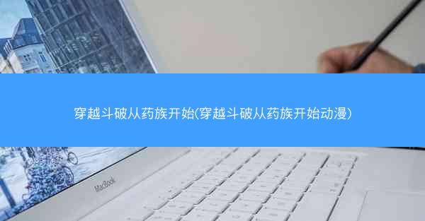 穿越斗破从药族开始(穿越斗破从药族开始动漫)