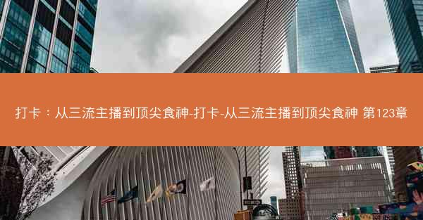 打卡：从三流主播到顶尖食神-打卡-从三流主播到顶尖食神 第123章