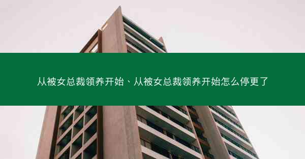 从被女总裁领养开始、从被女总裁领养开始怎么停更了