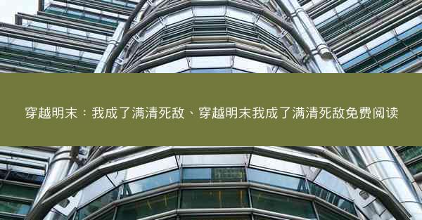 穿越明末:我成了满清死敌、穿越明末我成了满清死敌免费阅读 穿越明末:我成了满清死敌、穿越明末我成了满清死敌免费阅读