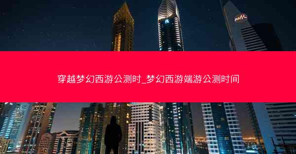 穿越梦幻西游公测时_梦幻西游端游公测时间