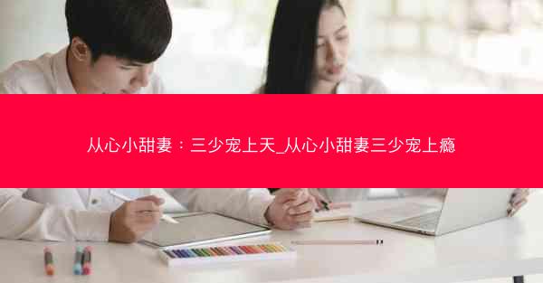 从心小甜妻：三少宠上天_从心小甜妻三少宠上瘾