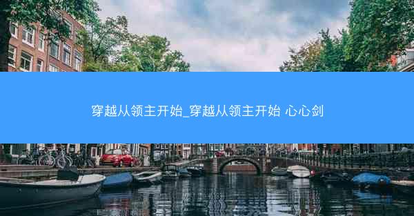 穿越从领主开始_穿越从领主开始 心心剑 穿越从领主开始_穿越从领主开始 心心剑