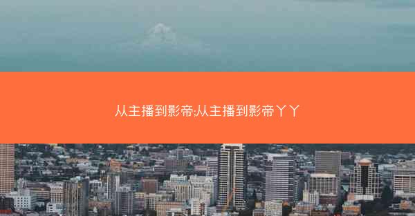 从主播到影帝;从主播到影帝丫丫