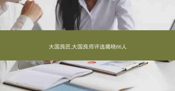 大国良匠,大国良师评选揭晓66人