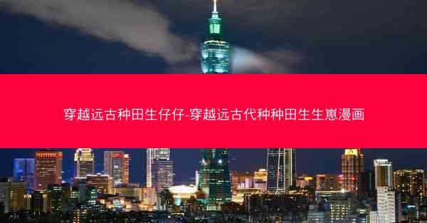 穿越远古种田生仔仔-穿越远古代种种田生生崽漫画