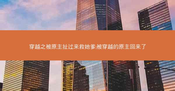 穿越之被原主扯过来救她爹;被穿越的原主回来了