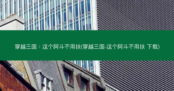 穿越三国：这个阿斗不用扶(穿越三国-这个阿斗不用扶 下载)