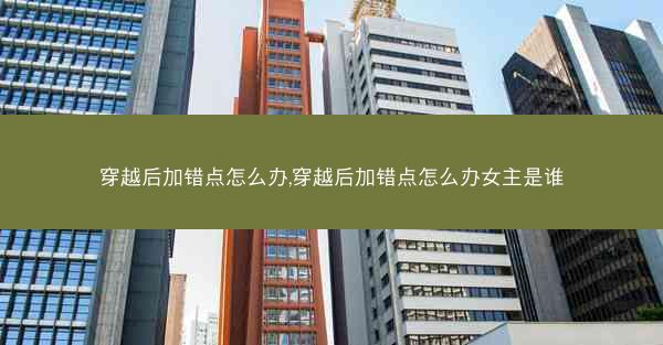 穿越后加错点怎么办,穿越后加错点怎么办女主是谁