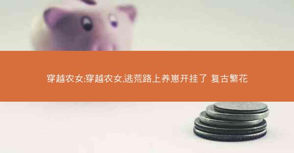 穿越农女;穿越农女,逃荒路上养崽开挂了 复古繁花