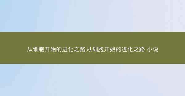 从细胞开始的进化之路;从细胞开始的进化之路 小说