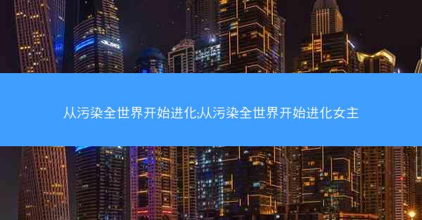 从污染全世界开始进化;从污染全世界开始进化女主