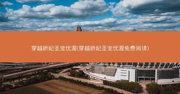 穿越娇妃圣宠优渥(穿越娇妃圣宠优渥免费阅读)