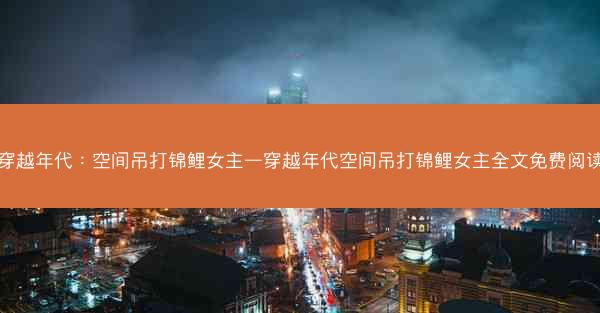 穿越年代：空间吊打锦鲤女主—穿越年代空间吊打锦鲤女主全文免费阅读