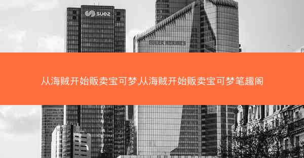从海贼开始贩卖宝可梦,从海贼开始贩卖宝可梦笔趣阁