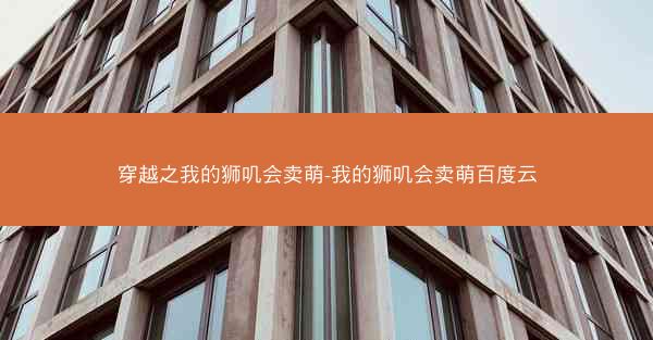 穿越之我的狮叽会卖萌-我的狮叽会卖萌百度云