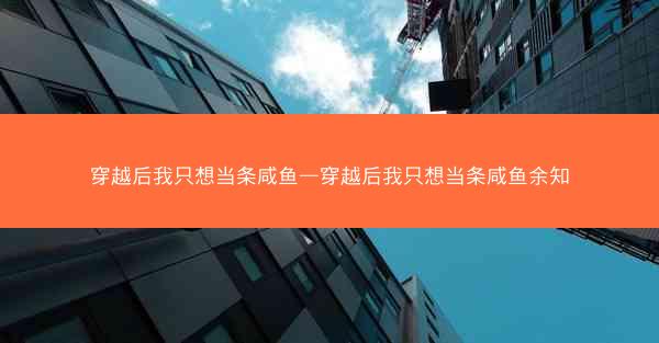穿越后我只想当条咸鱼—穿越后我只想当条咸鱼余知 穿越后我只想当条咸鱼—穿越后我只想当条咸鱼余知