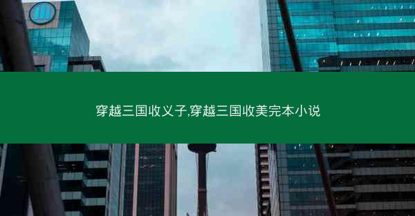 穿越三国收义子,穿越三国收美完本小说