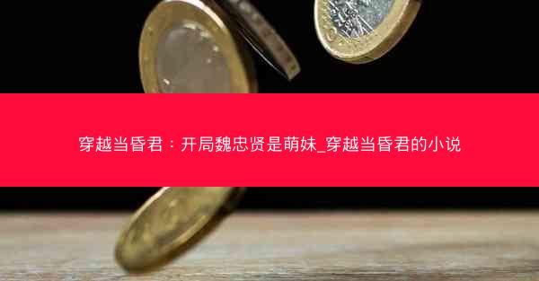 穿越当昏君：开局魏忠贤是萌妹_穿越当昏君的小说