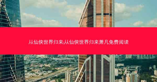 从仙侠世界归来;从仙侠世界归来萧凡免费阅读